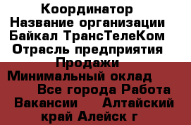 Координатор › Название организации ­ Байкал-ТрансТелеКом › Отрасль предприятия ­ Продажи › Минимальный оклад ­ 30 000 - Все города Работа » Вакансии   . Алтайский край,Алейск г.